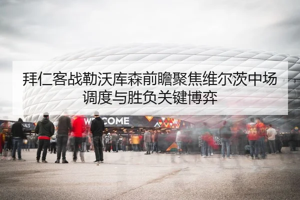 拜仁客战勒沃库森前瞻聚焦维尔茨中场调度与胜负关键博弈