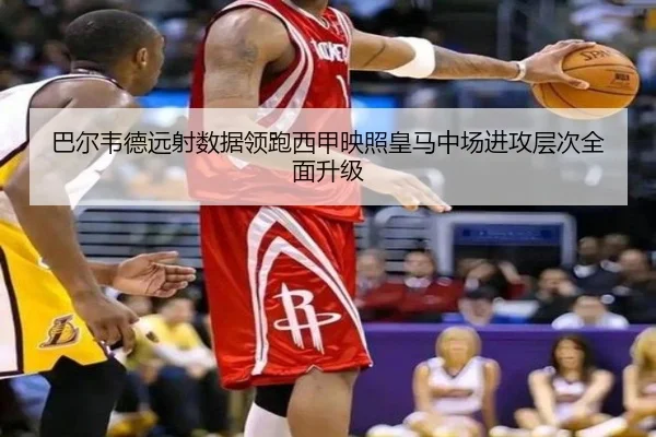 巴尔韦德远射数据领跑西甲映照皇马中场进攻层次全面升级